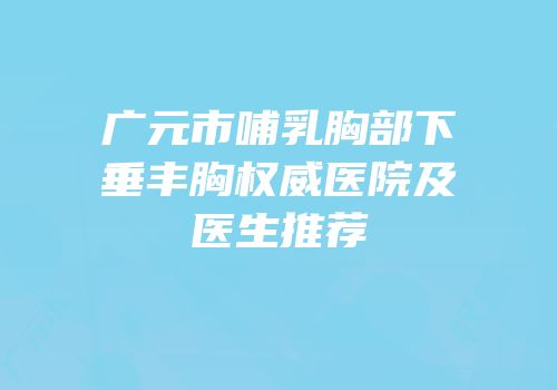 广元市哺乳胸部下垂丰胸权威医院及医生推荐