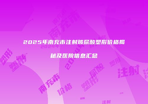 2025年南充市注射玻尿酸塑形价格揭秘及医院信息汇总