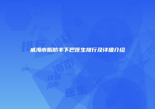 威海市脂肪丰下巴医生排行及详细介绍
