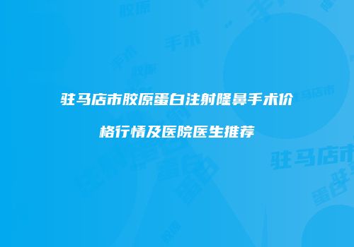 驻马店市胶原蛋白注射隆鼻手术价格行情及医院医生推荐