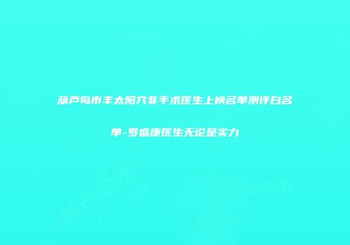 葫芦岛市丰太阳穴非手术医生上榜名单测评白名单-罗盛康医生无论是实力