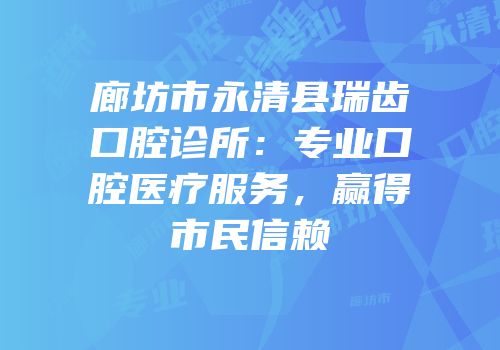 廊坊市永清县瑞齿口腔诊所：专业口腔医疗服务，赢得市民信赖
