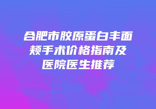 合肥市胶原蛋白丰面颊手术价格指南及医院医生推荐