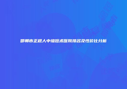 邯郸市正规人中缩短术医院排名及性价比分析