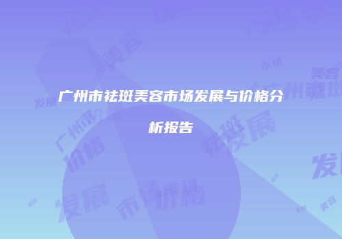 广州市祛斑美容市场发展与价格分析报告