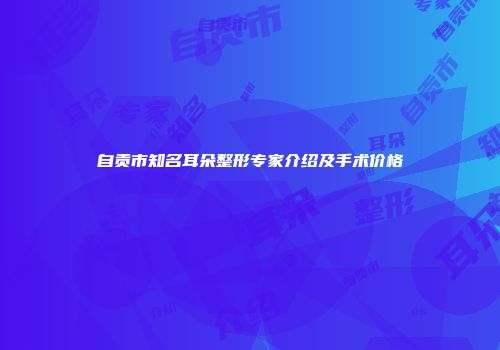 自贡市知名耳朵整形专家介绍及手术价格