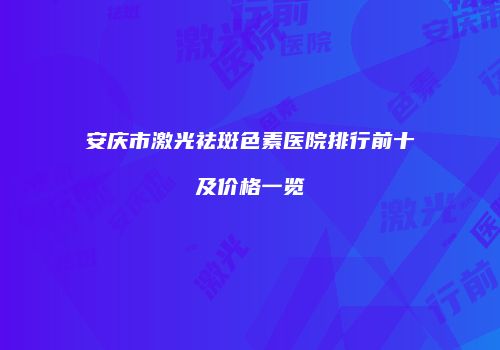 安庆市激光祛斑色素医院排行前十及价格一览