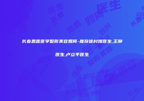 长春恩喜医学整形美容如何-推荐徐村媛医生,王静医生,卢立平医生