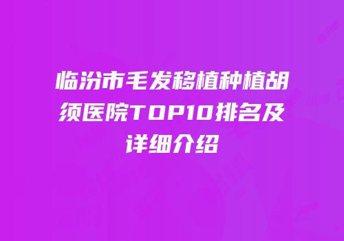 临汾市毛发移植种植胡须医院TOP10排名及详细介绍