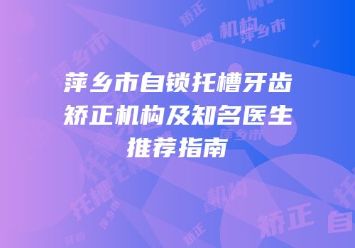 萍乡市自锁托槽牙齿矫正机构及知名医生推荐指南