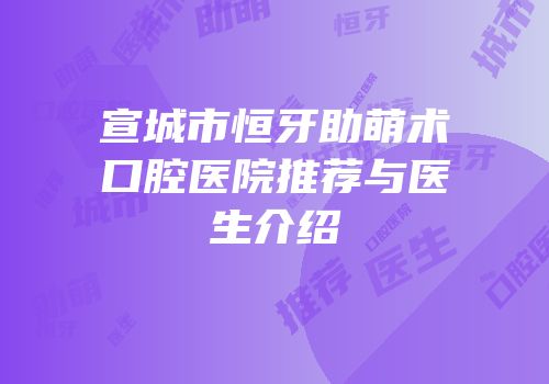 宣城市恒牙助萌术口腔医院推荐与医生介绍