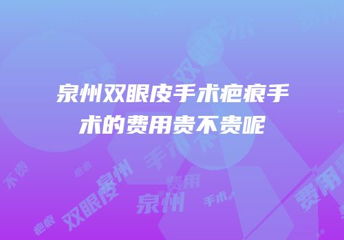 泉州双眼皮手术疤痕手术的费用贵不贵呢