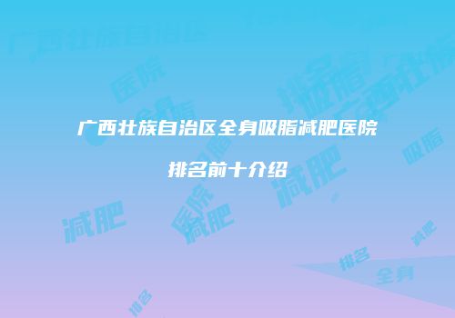 广西壮族自治区全身吸脂减肥医院排名前十介绍