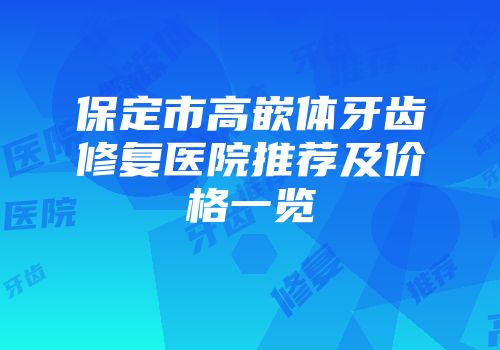 保定市高嵌体牙齿修复医院推荐及价格一览