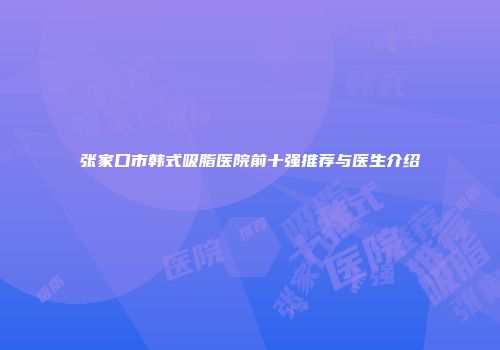 张家口市韩式吸脂医院前十强推荐与医生介绍