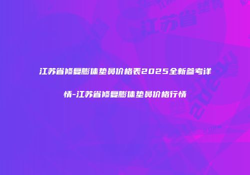 江苏省修复膨体垫鼻价格表2025全新参考详情-江苏省修复膨体垫鼻价格行情