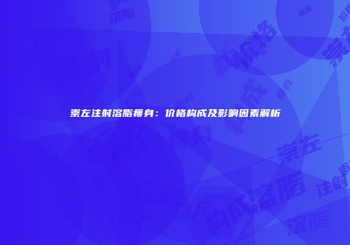 崇左注射溶脂瘦身：价格构成及影响因素解析