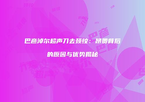 巴彦淖尔超声刀去颈纹：昂贵背后的原因与优势揭秘