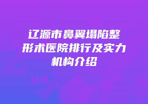 辽源市鼻翼塌陷整形术医院排行及实力机构介绍