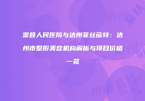 渠县人民医院与达州菲丝蓓特：达州市整形美容机构解析与项目价格一览