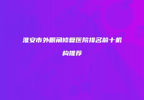 淮安市外眼角修复医院排名前十机构推荐