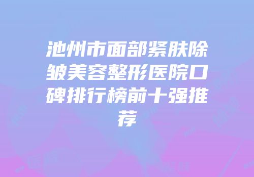 池州市面部紧肤除皱美容整形医院口碑排行榜前十强推荐