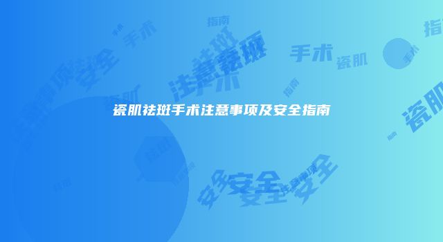 瓷肌祛斑手术注意事项及安全指南
