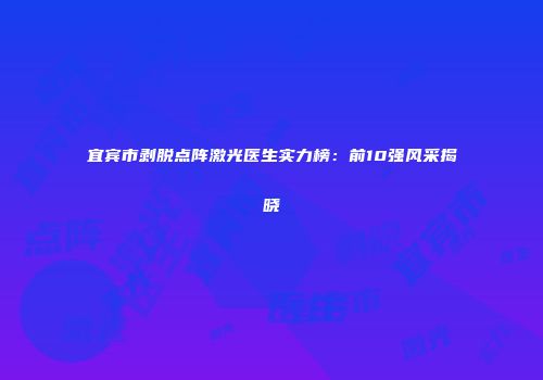 宜宾市剥脱点阵激光医生实力榜：前10强风采揭晓