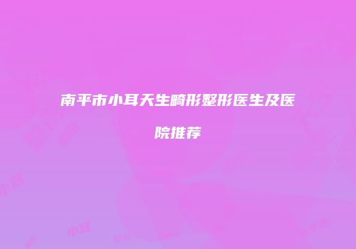 南平市小耳天生畸形整形医生及医院推荐