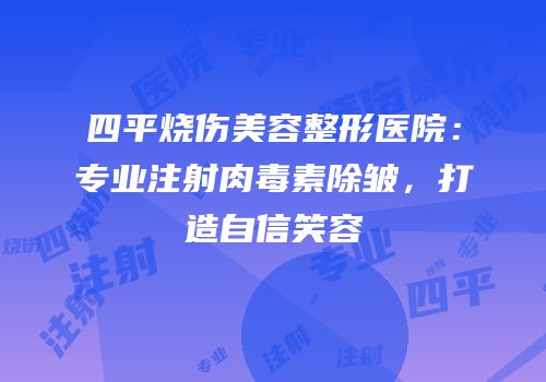 四平烧伤美容整形医院：专业注射肉毒素除皱，打造自信笑容