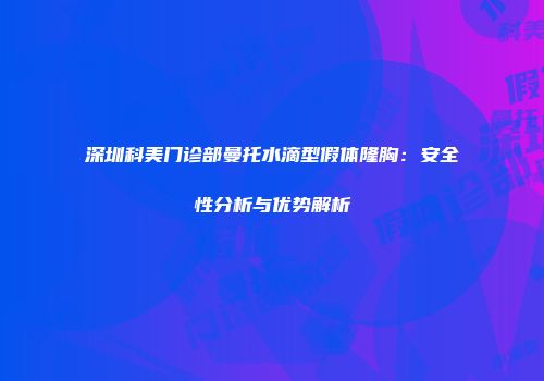 深圳科美门诊部曼托水滴型假体隆胸：安全性分析与优势解析