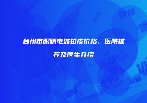 台州市眼睛电波拉皮价格、医院推荐及医生介绍