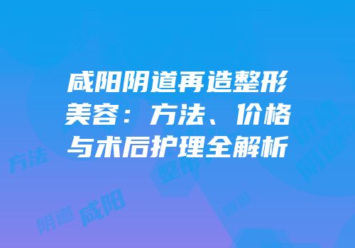 咸阳阴道再造整形美容：方法、价格与术后护理全解析
