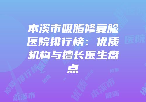 本溪市吸脂修复脸医院排行榜：优质机构与擅长医生盘点