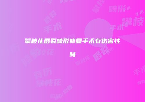 攀枝花唇裂畸形修复手术有伤害性吗