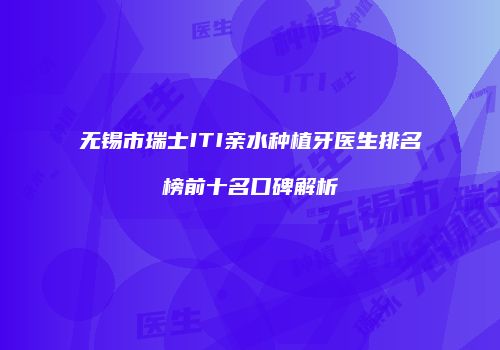 无锡市瑞士ITI亲水种植牙医生排名榜前十名口碑解析