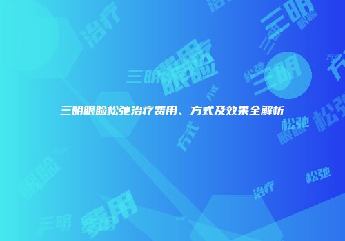 三明眼睑松弛治疗费用、方式及效果全解析