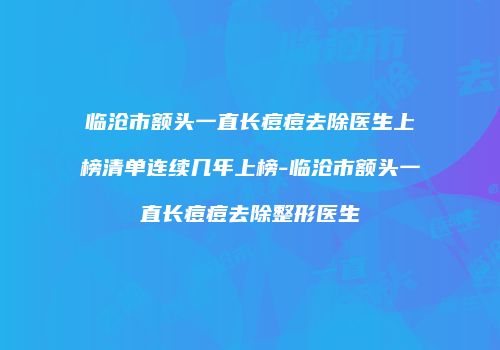 临沧市额头一直长痘痘去除医生上榜清单连续几年上榜-临沧市额头一直长痘痘去除整形医生