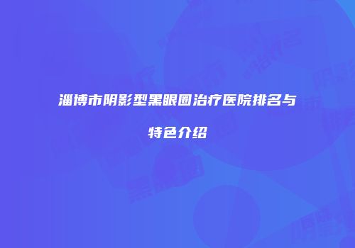 淄博市阴影型黑眼圈治疗医院排名与特色介绍