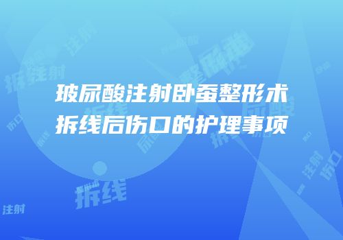 玻尿酸注射卧蚕整形术拆线后伤口的护理事项