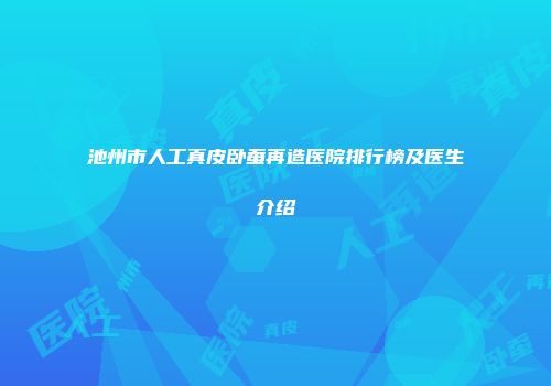 池州市人工真皮卧蚕再造医院排行榜及医生介绍
