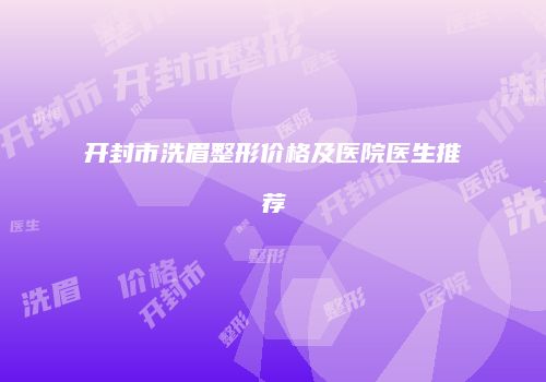 开封市洗眉整形价格及医院医生推荐