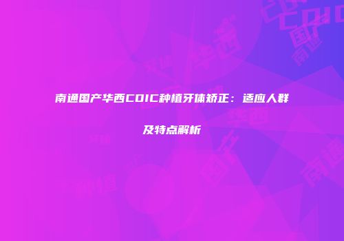 南通国产华西CDIC种植牙体矫正：适应人群及特点解析
