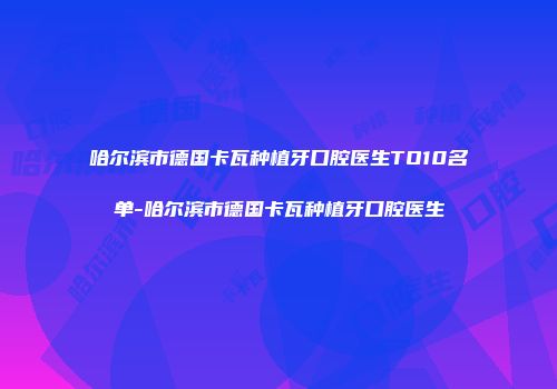 哈尔滨市德国卡瓦种植牙口腔医生TO10名单-哈尔滨市德国卡瓦种植牙口腔医生