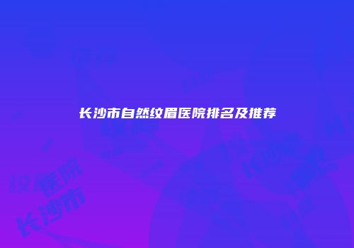 长沙市自然纹眉医院排名及推荐