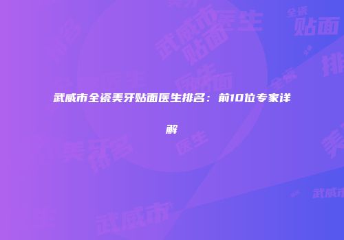 武威市全瓷美牙贴面医生排名：前10位专家详解