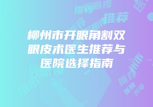 柳州市开眼角割双眼皮术医生推荐与医院选择指南