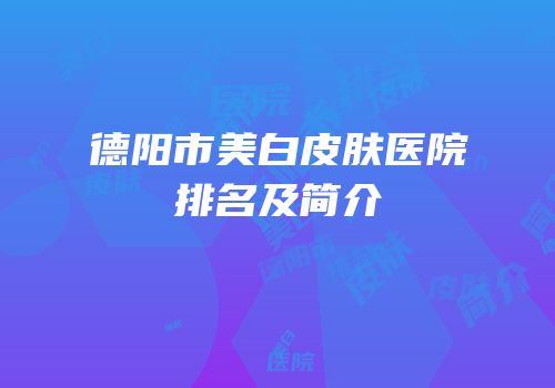 德阳市美白皮肤医院排名及简介