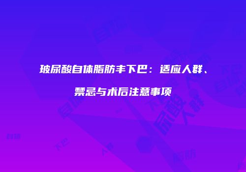 玻尿酸自体脂肪丰下巴：适应人群、禁忌与术后注意事项