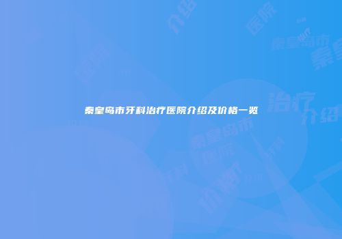 秦皇岛市牙科治疗医院介绍及价格一览